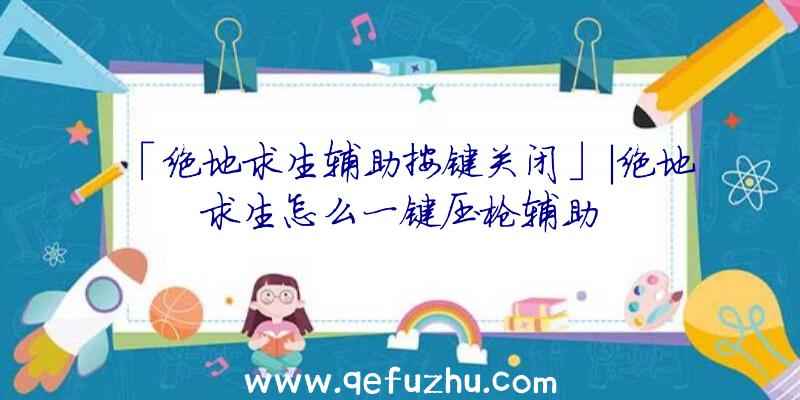 「绝地求生辅助按键关闭」|绝地求生怎么一键压枪辅助